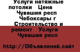 Услуги натяжные потолки › Цена ­ 250 - Чувашия респ., Чебоксары г. Строительство и ремонт » Услуги   . Чувашия респ.